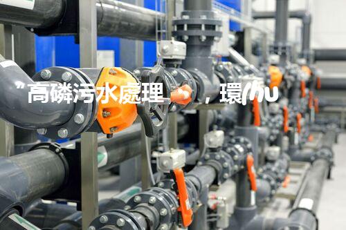 “高磷污水處理，環(huán)保先鋒，守護(hù)碧水藍(lán)天！”